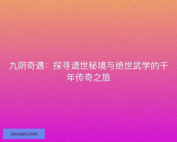 九阴奇遇：探寻遗世秘境与绝世武学的千年传奇之旅