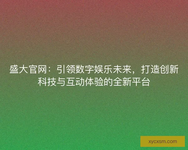 盛大官网：引领数字娱乐未来，打造创新科技与互动体验的全新平台