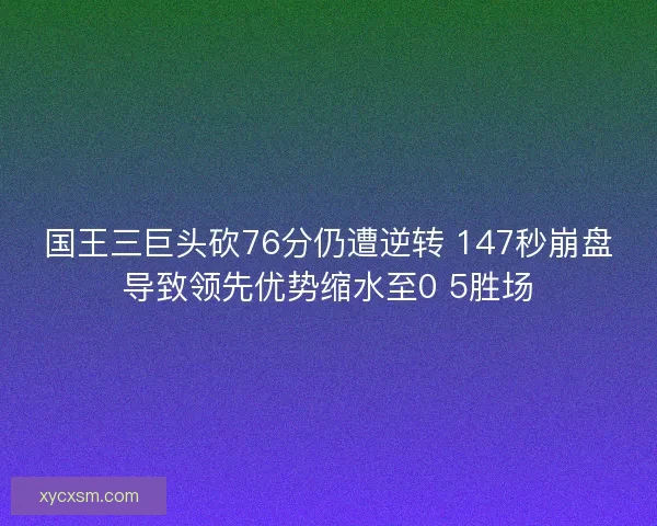 国王三巨头砍76分仍遭逆转 147秒崩盘导致领先优势缩水至0 5胜场