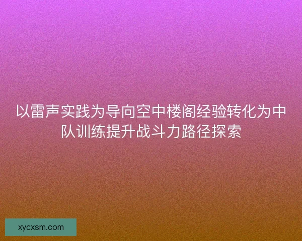 以雷声实践为导向空中楼阁经验转化为中队训练提升战斗力路径探索