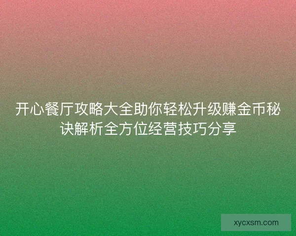 开心餐厅攻略大全助你轻松升级赚金币秘诀解析全方位经营技巧分享