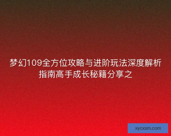 梦幻109全方位攻略与进阶玩法深度解析指南高手成长秘籍分享之
