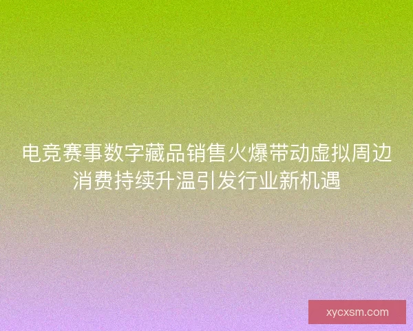 电竞赛事数字藏品销售火爆带动虚拟周边消费持续升温引发行业新机遇