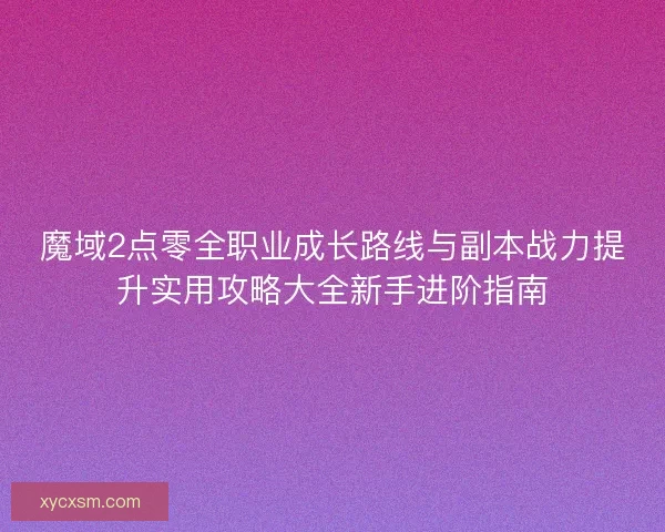 魔域2点零全职业成长路线与副本战力提升实用攻略大全新手进阶指南